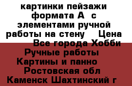  картинки-пейзажи формата А4 с элементами ручной работы на стену. › Цена ­ 599 - Все города Хобби. Ручные работы » Картины и панно   . Ростовская обл.,Каменск-Шахтинский г.